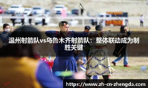 温州射箭队vs乌鲁木齐射箭队：整体联动成为制胜关键