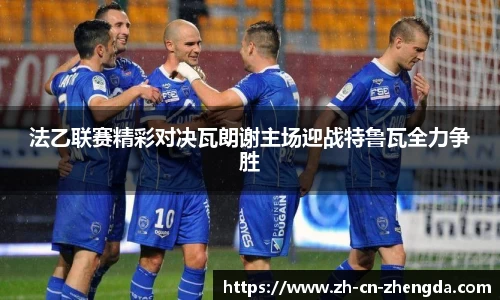 法乙联赛精彩对决瓦朗谢主场迎战特鲁瓦全力争胜